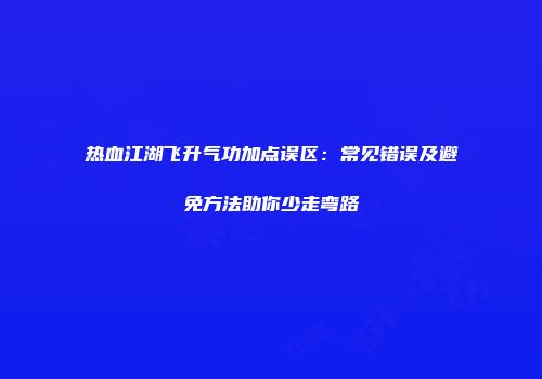 热血江湖飞升气功加点误区：常见错误及避免方法助你少走弯路
