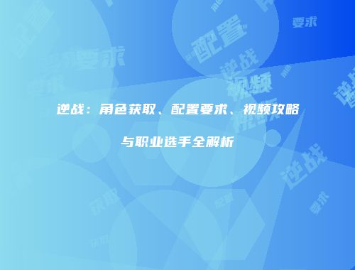 逆战：角色获取、配置要求、视频攻略与职业选手全解析