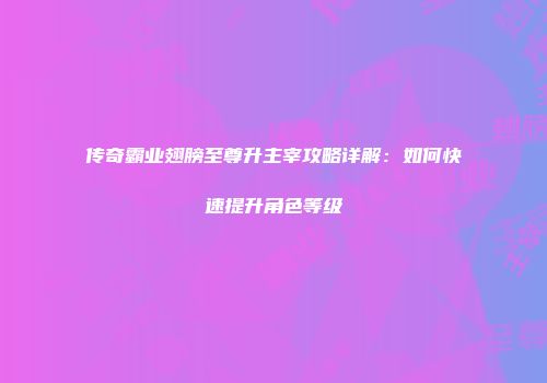 传奇霸业翅膀至尊升主宰攻略详解：如何快速提升角色等级
