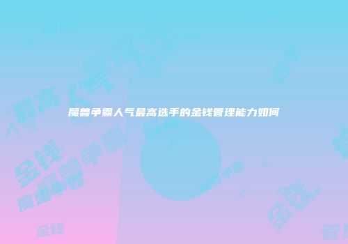 魔兽争霸人气最高选手的金钱管理能力如何
