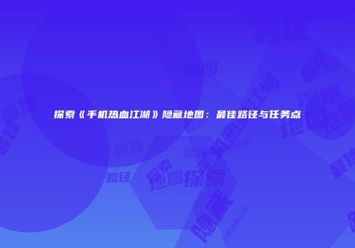 探索《手机热血江湖》隐藏地图:最佳路径与任务点