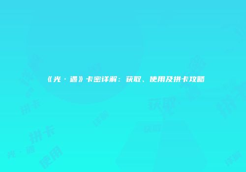 《光·遇》卡密详解：获取、使用及拼卡攻略