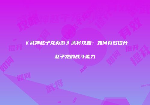 《武神赵子龙页游》武将攻略：如何有效提升赵子龙的战斗能力