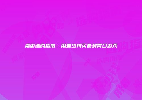 桌游选购指南：用最少钱买最对胃口游戏