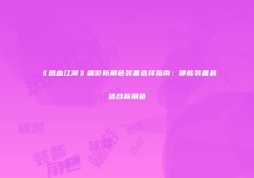 《热血江湖》端游新角色装备选择指南：哪些装备最适合新角色