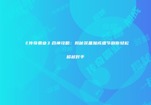《传奇霸业》合神攻略：揭秘装备加成细节助你轻松超越对手
