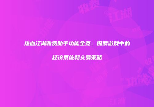 热血江湖收费助手功能全览：探索游戏中的经济系统和交易策略
