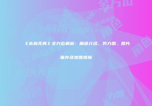《永劫无间》全方位解析：角色介绍、势力图、图片保存及地图情报