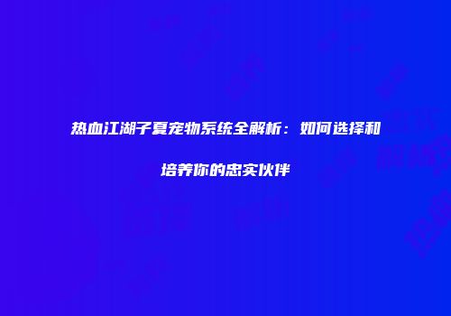 热血江湖子夏宠物系统全解析:如何选择和培养你的忠实伙伴