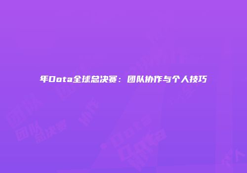 年Dota全球总决赛：团队协作与个人技巧