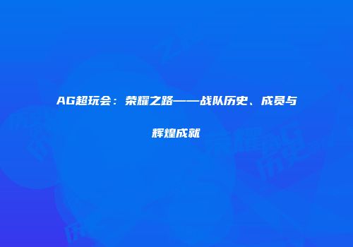 AG超玩会：荣耀之路——战队历史、成员与辉煌成就