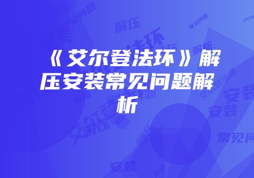 《艾尔登法环》解压安装常见问题解析