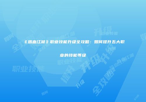 《热血江湖》职业技能升级全攻略：如何提升五大职业的技能等级