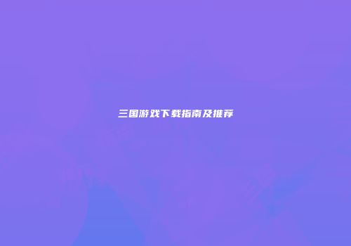 三国游戏下载指南及推荐