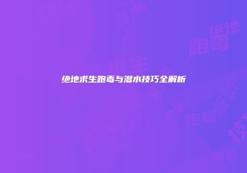 绝地求生跑毒与潜水技巧全解析
