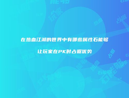 在热血江湖的世界中有哪些属性石能够让玩家在PK时占据优势