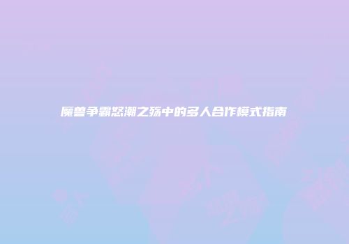 魔兽争霸怒潮之殇中的多人合作模式指南