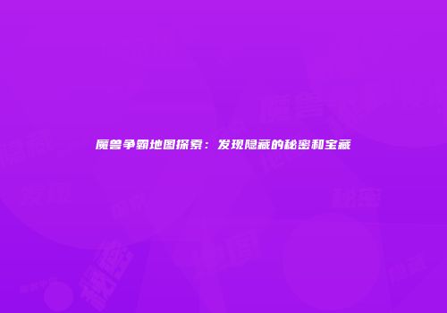 魔兽争霸地图探索：发现隐藏的秘密和宝藏