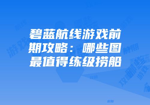 碧蓝航线游戏前期攻略：哪些图最值得练级捞船