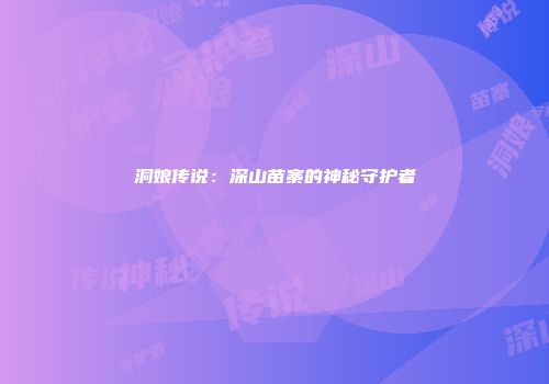 洞娘传说：深山苗寨的神秘守护者