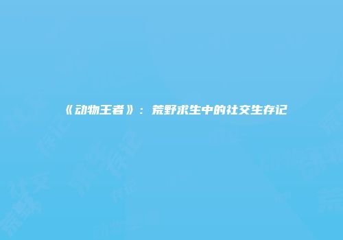 《动物王者》：荒野求生中的社交生存记