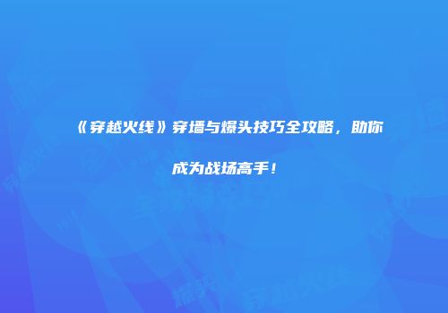 《穿越火线》穿墙与爆头技巧全攻略，助你成为战场高手！