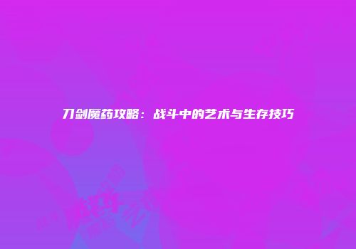 刀剑魔药攻略：战斗中的艺术与生存技巧