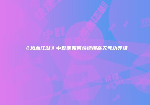 《热血江湖》中群医如何快速提高天气功等级