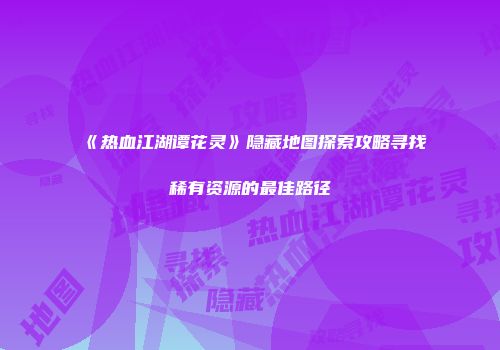 《热血江湖谭花灵》隐藏地图探索攻略寻找稀有资源的最佳路径
