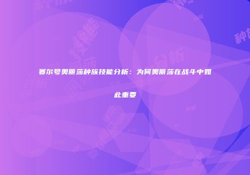 赛尔号奥丽莎种族技能分析：为何奥丽莎在战斗中如此重要