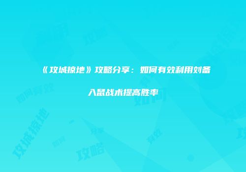 《攻城掠地》攻略分享：如何有效利用刘备入鼠战术提高胜率