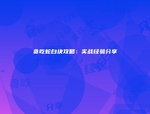 贪吃蛇白块攻略：实战经验分享
