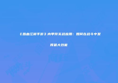 《热血江湖手游》内甲符实战应用：如何在战斗中发挥最大效能