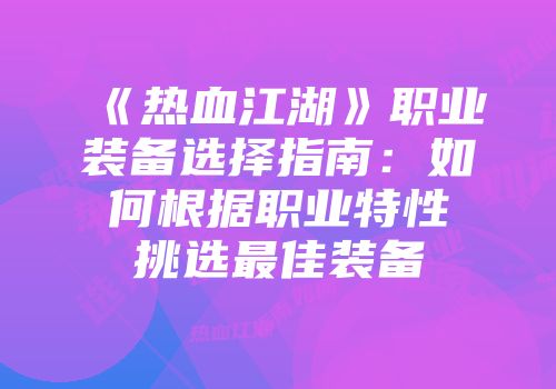 《热血江湖》职业装备选择指南：如何根据职业特性挑选最佳装备