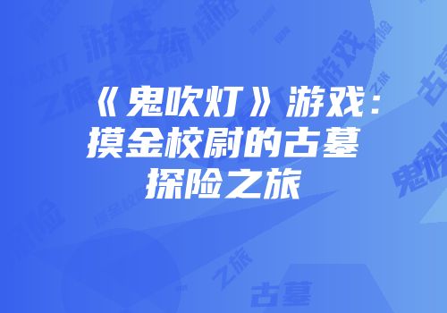 《鬼吹灯》游戏：摸金校尉的古墓探险之旅