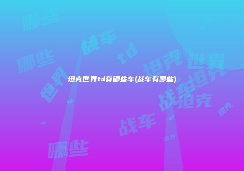 坦克世界td有哪些车(战车有哪些)