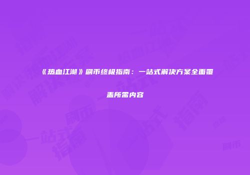 《热血江湖》刷币终极指南：一站式解决方案全面覆盖所需内容