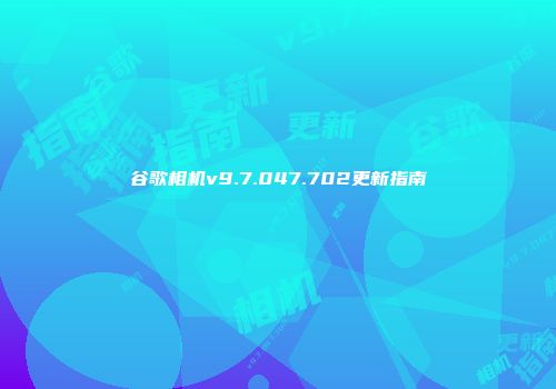 谷歌相机v9.7.047.702更新指南