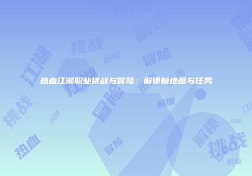 热血江湖职业挑战与冒险：解锁新地图与任务