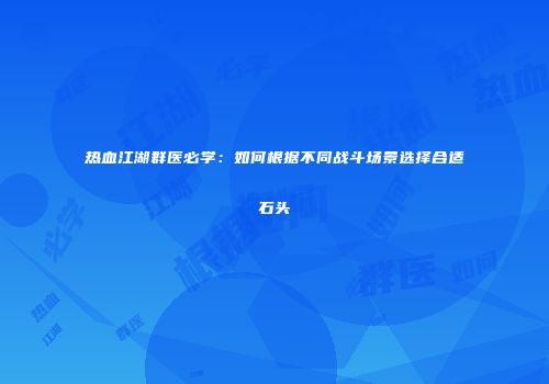 热血江湖群医必学：如何根据不同战斗场景选择合适石头