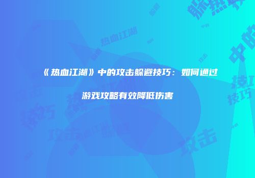 《热血江湖》中的攻击躲避技巧:如何通过游戏攻略有效降低伤害