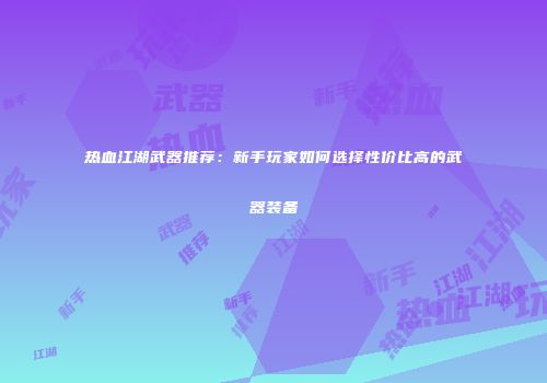 热血江湖武器推荐：新手玩家如何选择性价比高的武器装备