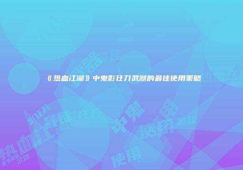 《热血江湖》中鬼影狂刀武器的最佳使用策略
