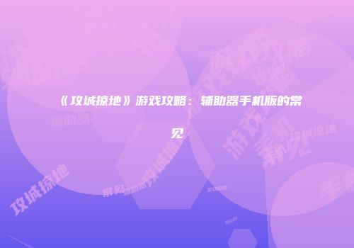 《攻城掠地》游戏攻略：辅助器手机版的常见