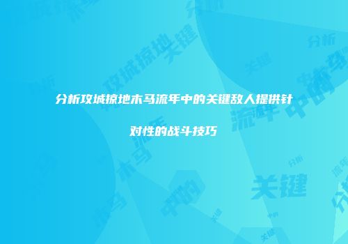 分析攻城掠地木马流年中的关键敌人提供针对性的战斗技巧