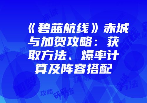 《碧蓝航线》赤城与加贺攻略：获取方法、爆率计算及阵容搭配