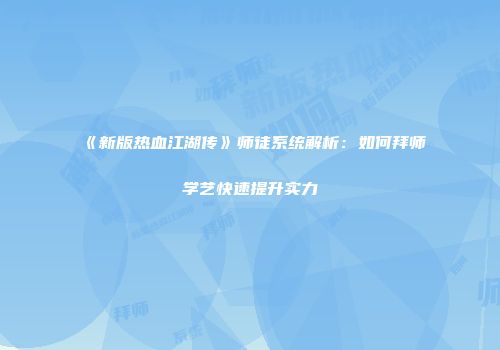 《新版热血江湖传》师徒系统解析：如何拜师学艺快速提升实力
