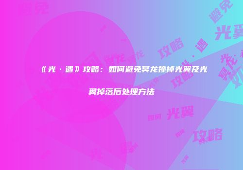 《光·遇》攻略：如何避免冥龙撞掉光翼及光翼掉落后处理方法