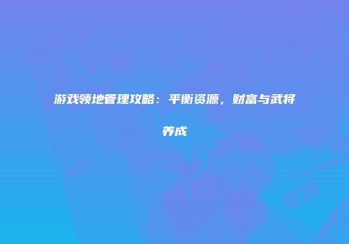 游戏领地管理攻略：平衡资源，财富与武将养成