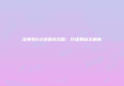 法师号60级速成攻略：升级奥秘全解析